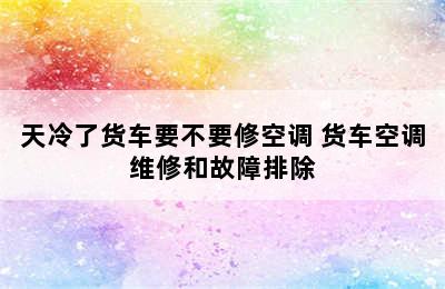 天冷了货车要不要修空调 货车空调维修和故障排除